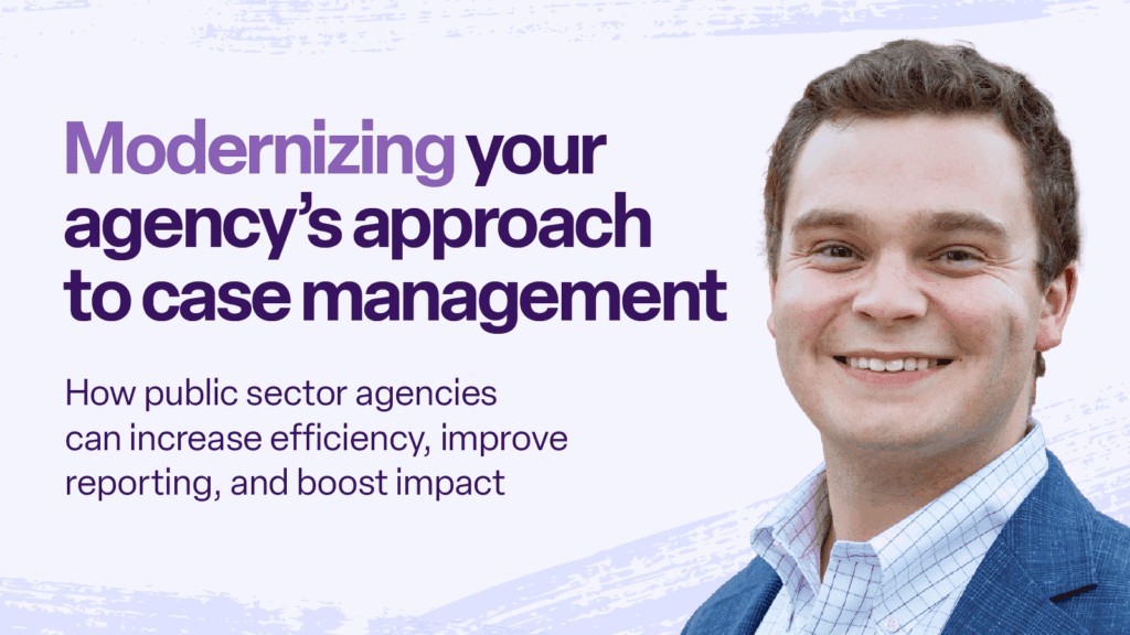 Modernizing your agency’s approach to case management How public sector agencies can increase efficiency, improve reporting, and boost impact