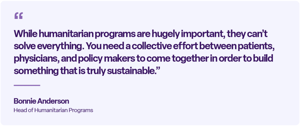 “While humanitarian programs are hugely important, they can’t solve everything. You need a collective effort between patients, physicians, and policy makers to come together in order to build something that is truly sustainable.” — Bonnie Anderson, Head of Humanitarian Programs